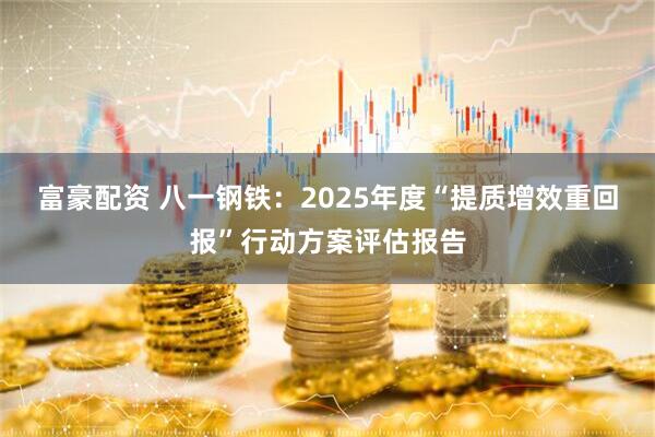 富豪配资 八一钢铁：2025年度“提质增效重回报”行动方案评估报告