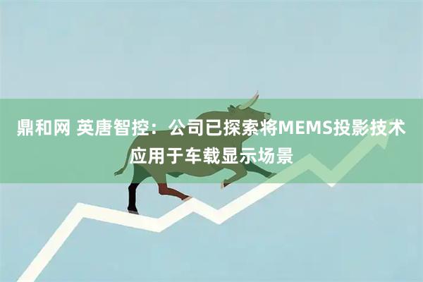 鼎和网 英唐智控：公司已探索将MEMS投影技术应用于车载显示场景
