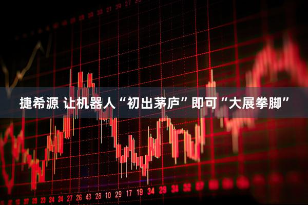 捷希源 让机器人“初出茅庐”即可“大展拳脚”