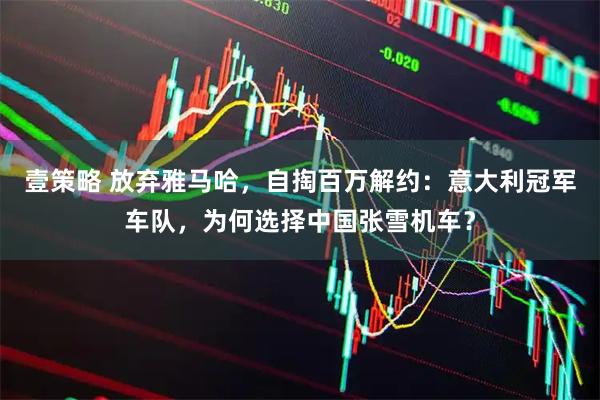 壹策略 放弃雅马哈，自掏百万解约：意大利冠军车队，为何选择中国张雪机车？