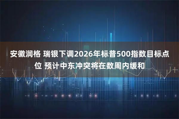 安徽润格 瑞银下调2026年标普500指数目标点位 预计中东冲突将在数周内缓和