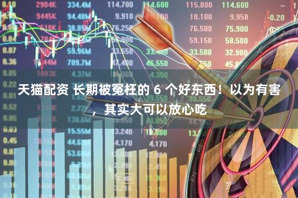 天猫配资 长期被冤枉的 6 个好东西！以为有害，其实大可以放心吃