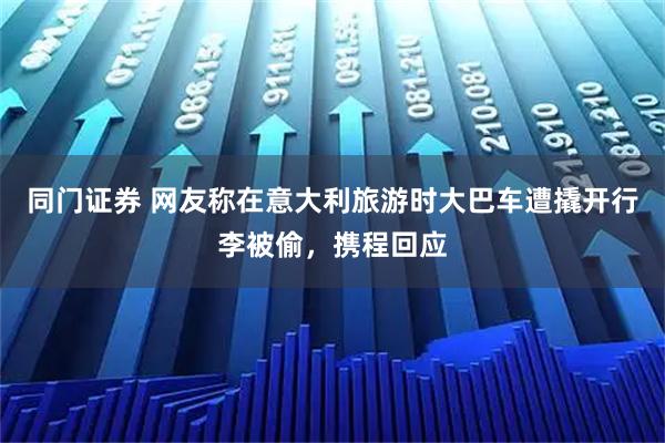 同门证券 网友称在意大利旅游时大巴车遭撬开行李被偷，携程回应