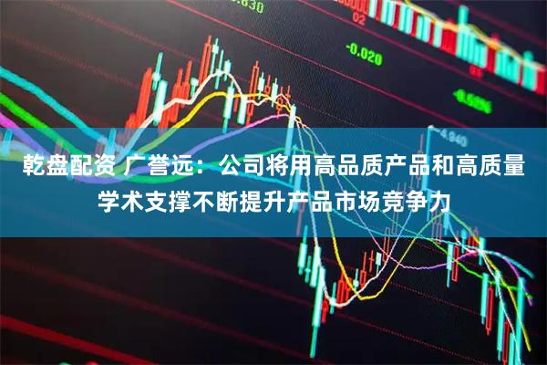 乾盘配资 广誉远：公司将用高品质产品和高质量学术支撑不断提升产品市场竞争力